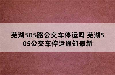 芜湖505路公交车停运吗 芜湖505公交车停运通知最新